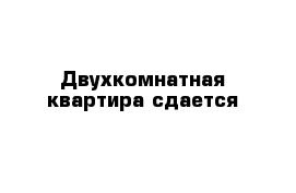 Двухкомнатная квартира сдается